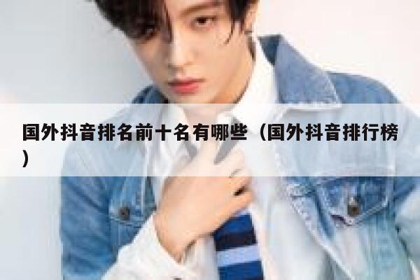 国外抖音排名前十名有哪些（国外抖音排行榜） 第1张