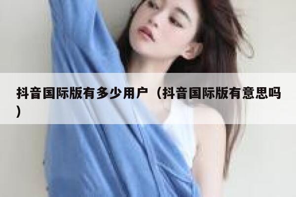 抖音国际版有多少用户（抖音国际版有意思吗） 第1张