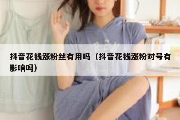 抖音花钱涨粉丝有用吗（抖音花钱涨粉对号有影响吗） 第1张