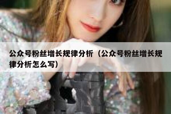 公众号粉丝增长规律分析（公众号粉丝增长规律分析怎么写） 第1张