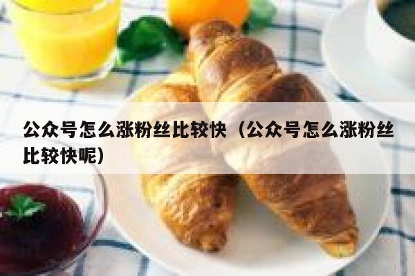 公众号怎么涨粉丝比较快（公众号怎么涨粉丝比较快呢） 第1张
