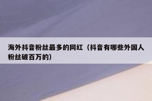 海外抖音粉丝最多的网红（抖音有哪些外国人粉丝破百万的） 第1张