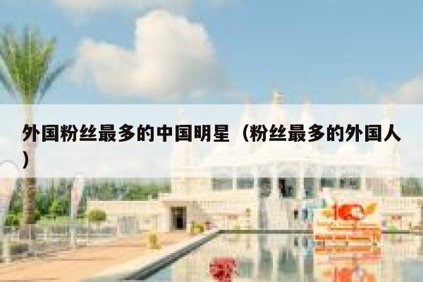 外国粉丝最多的中国明星（粉丝最多的外国人） 第1张