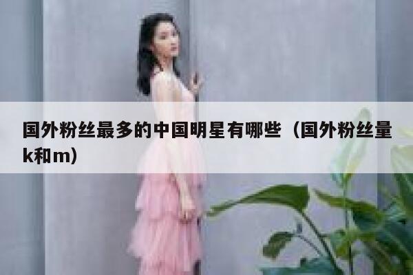 国外粉丝最多的中国明星有哪些（国外粉丝量k和m） 第1张