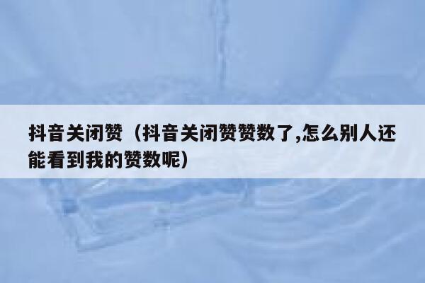 抖音关闭赞（抖音关闭赞赞数了,怎么别人还能看到我的赞数呢） 第1张