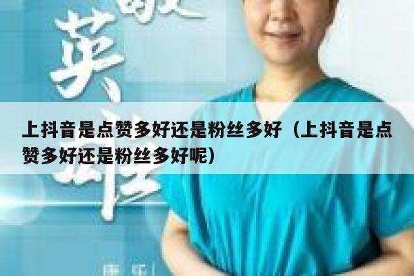 上抖音是点赞多好还是粉丝多好（上抖音是点赞多好还是粉丝多好呢） 第1张
