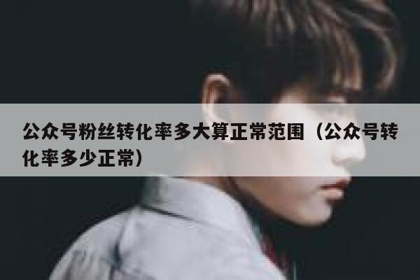 公众号粉丝转化率多大算正常范围（公众号转化率多少正常） 第1张