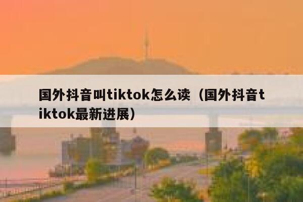 国外抖音叫tiktok怎么读（国外抖音tiktok最新进展） 第1张