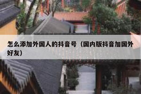 怎么添加外国人的抖音号（国内版抖音加国外好友） 第1张