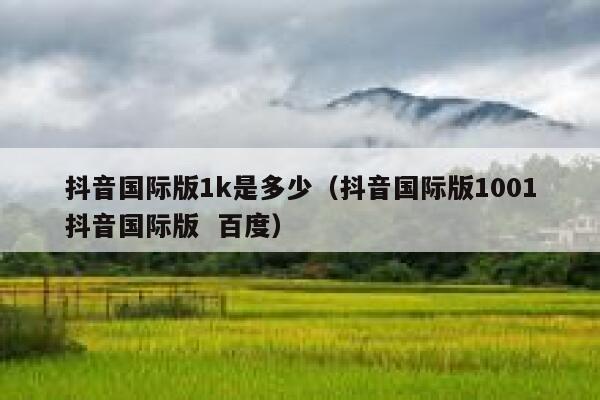 抖音国际版1k是多少（抖音国际版1001抖音国际版  百度） 第1张