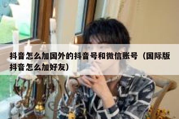 抖音怎么加国外的抖音号和微信账号（国际版抖音怎么加好友） 第1张