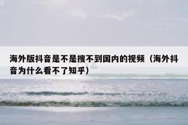 海外版抖音是不是搜不到国内的视频（海外抖音为什么看不了知乎） 第1张
