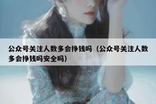 公众号关注人数多会挣钱吗（公众号关注人数多会挣钱吗安全吗） 第1张