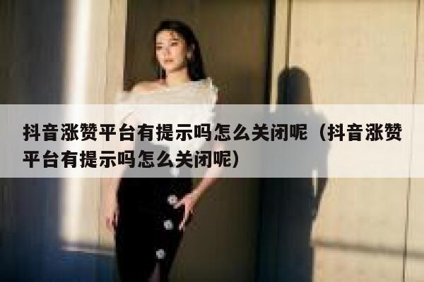 抖音涨赞平台有提示吗怎么关闭呢（抖音涨赞平台有提示吗怎么关闭呢） 第1张