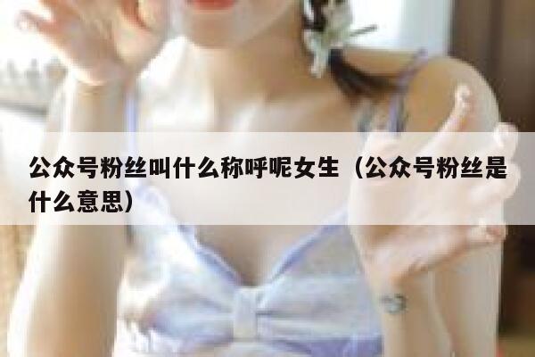 公众号粉丝叫什么称呼呢女生（公众号粉丝是什么意思） 第1张