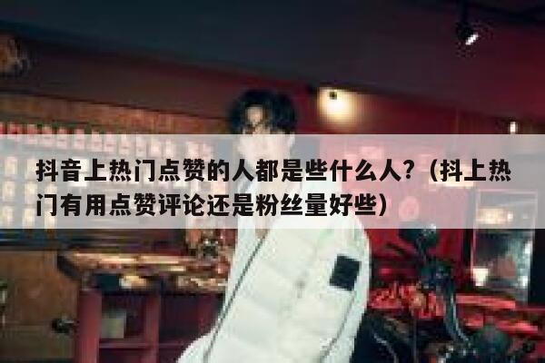 抖音上热门点赞的人都是些什么人?（抖上热门有用点赞评论还是粉丝量好些） 第1张