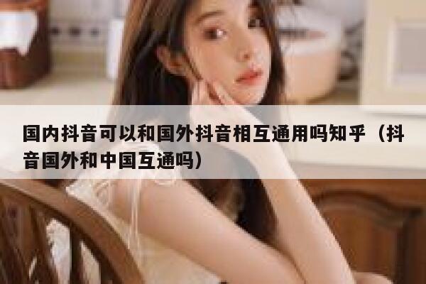 国内抖音可以和国外抖音相互通用吗知乎（抖音国外和中国互通吗） 第1张