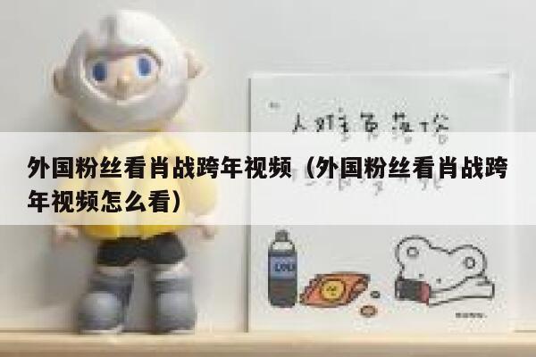 外国粉丝看肖战跨年视频（外国粉丝看肖战跨年视频怎么看） 第1张
