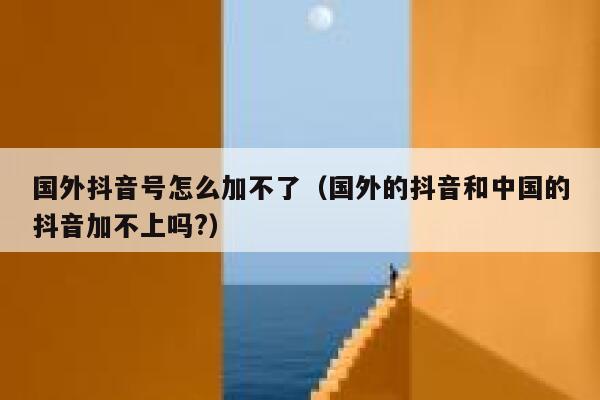 国外抖音号怎么加不了（国外的抖音和中国的抖音加不上吗?） 第1张