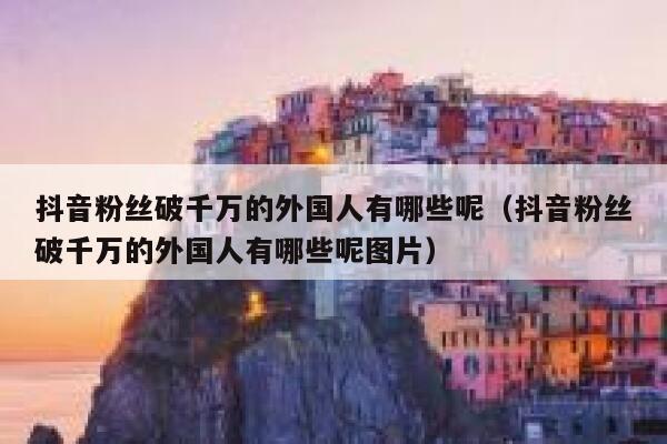 抖音粉丝破千万的外国人有哪些呢（抖音粉丝破千万的外国人有哪些呢图片） 第1张
