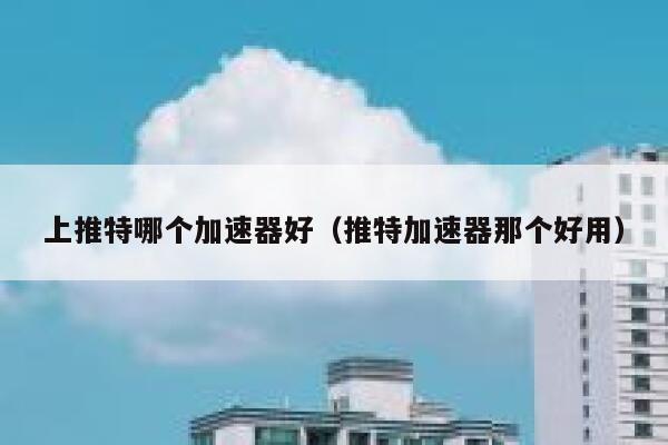 上推特哪个加速器好（推特加速器那个好用） 第1张