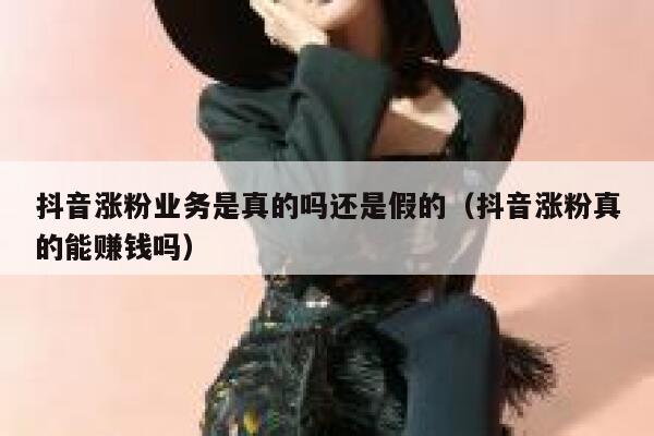 抖音涨粉业务是真的吗还是假的（抖音涨粉真的能赚钱吗） 第1张