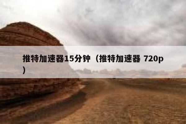 推特加速器15分钟（推特加速器 720p） 第1张
