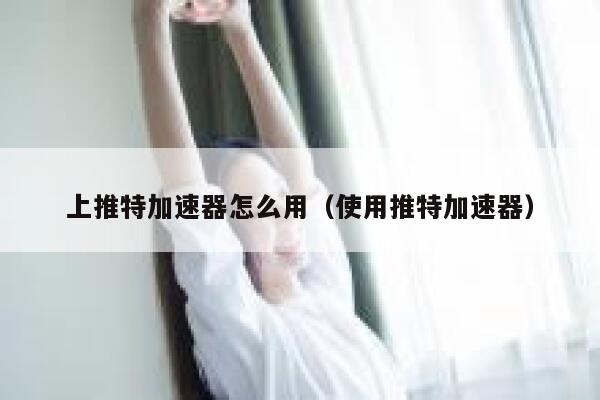 上推特加速器怎么用（使用推特加速器） 第1张