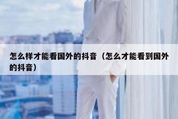 怎么样才能看国外的抖音（怎么才能看到国外的抖音） 第1张