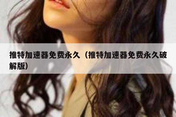 推特加速器免费永久（推特加速器免费永久破解版） 第1张