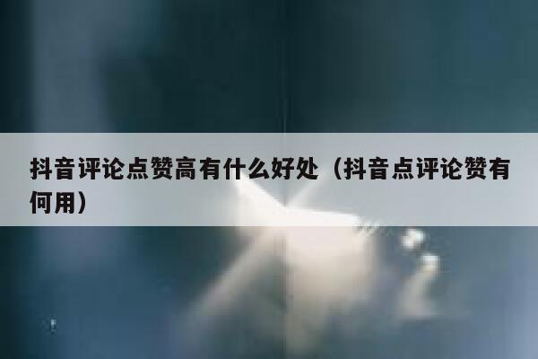 抖音评论点赞高有什么好处（抖音点评论赞有何用） 第1张