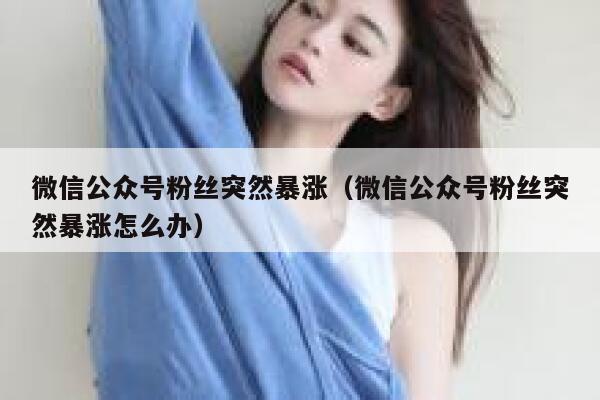 微信公众号粉丝突然暴涨（微信公众号粉丝突然暴涨怎么办） 第1张