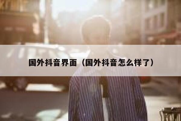 国外抖音界面（国外抖音怎么样了） 第1张
