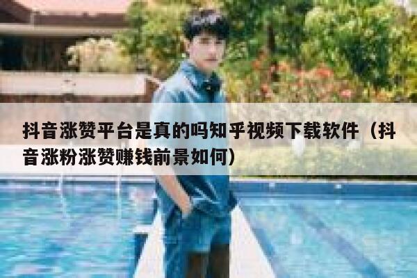 抖音涨赞平台是真的吗知乎视频下载软件（抖音涨粉涨赞赚钱前景如何） 第1张