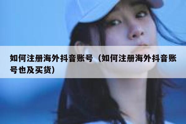 如何注册海外抖音账号（如何注册海外抖音账号也及买货） 第1张