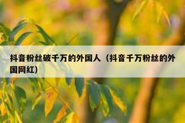抖音粉丝破千万的外国人（抖音千万粉丝的外国网红） 第1张