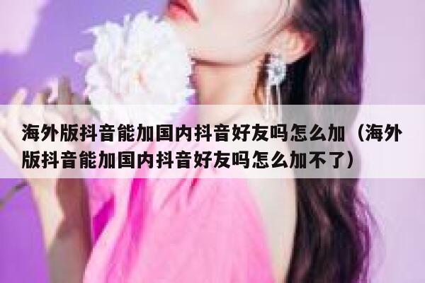 海外版抖音能加国内抖音好友吗怎么加（海外版抖音能加国内抖音好友吗怎么加不了） 第1张