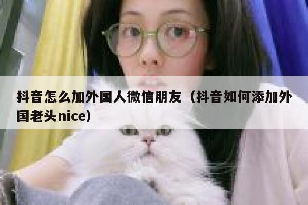 抖音怎么加外国人微信朋友（抖音如何添加外国老头nice） 第1张