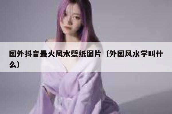 国外抖音最火风水壁纸图片（外国风水学叫什么） 第1张