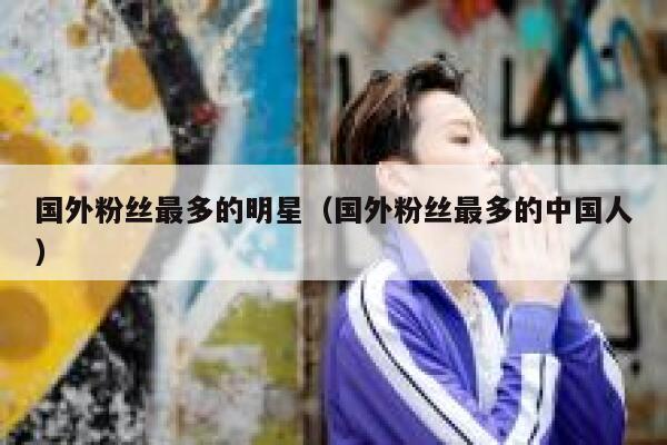 国外粉丝最多的明星（国外粉丝最多的中国人） 第1张