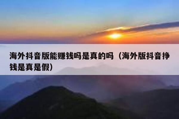 海外抖音版能赚钱吗是真的吗（海外版抖音挣钱是真是假） 第1张