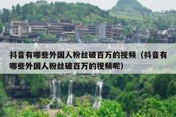 抖音有哪些外国人粉丝破百万的视频（抖音有哪些外国人粉丝破百万的视频呢） 第1张