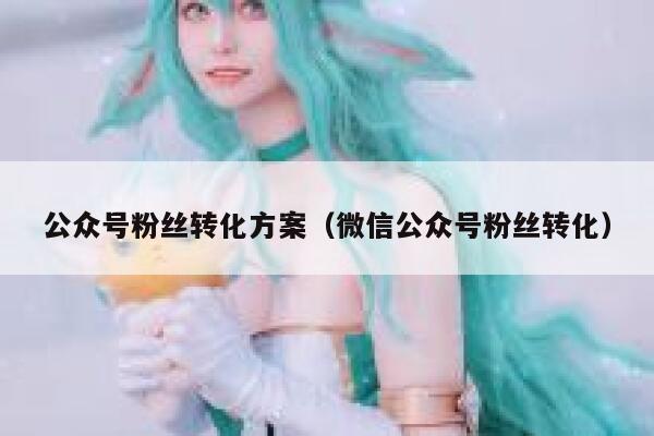 公众号粉丝转化方案（微信公众号粉丝转化） 第1张