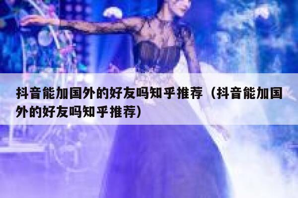 抖音能加国外的好友吗知乎推荐（抖音能加国外的好友吗知乎推荐） 第1张
