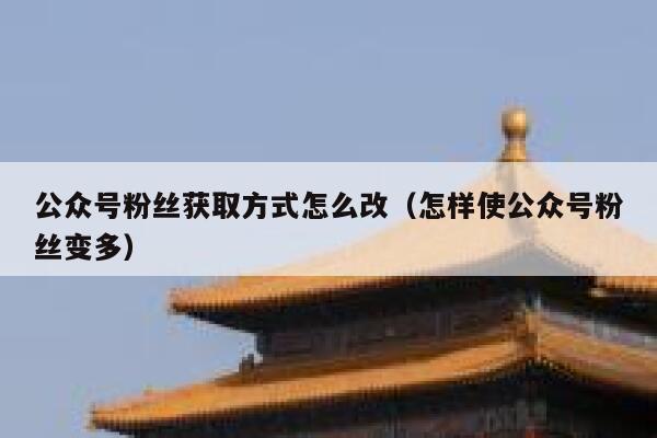 公众号粉丝获取方式怎么改（怎样使公众号粉丝变多） 第1张