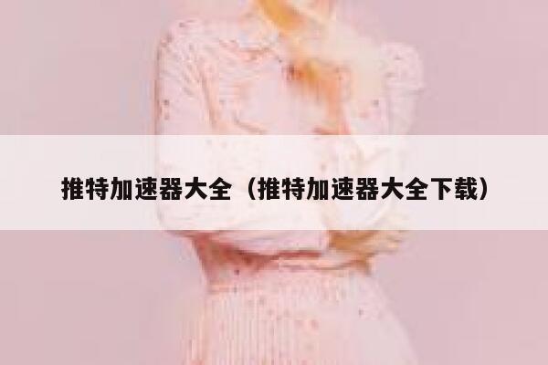 推特加速器大全（推特加速器大全下载） 第1张