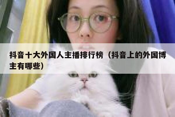 抖音十大外国人主播排行榜（抖音上的外国博主有哪些） 第1张