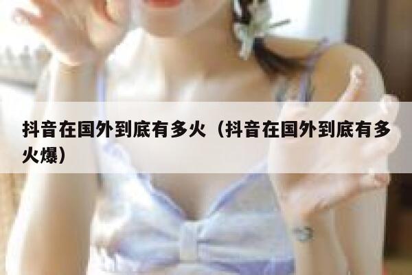 抖音在国外到底有多火（抖音在国外到底有多火爆） 第1张