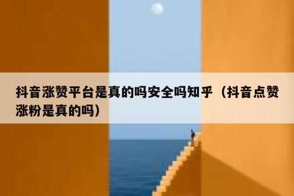 抖音涨赞平台是真的吗安全吗知乎（抖音点赞涨粉是真的吗） 第1张