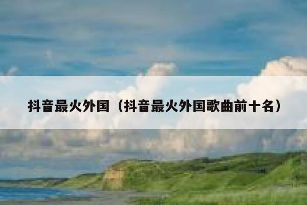 抖音最火外国（抖音最火外国歌曲前十名） 第1张